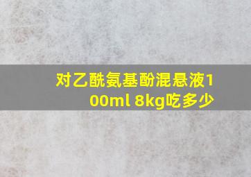 对乙酰氨基酚混悬液100ml 8kg吃多少